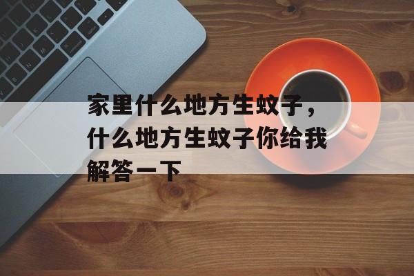 家里什么地方生蚊子，什么地方生蚊子你给我解答一下-第1张图片-