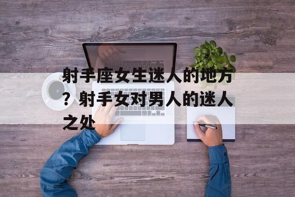射手座女生迷人的地方？射手女对男人的迷人之处-第1张图片-