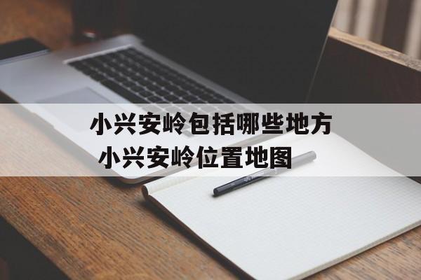 小兴安岭包括哪些地方 小兴安岭位置地图-第1张图片-