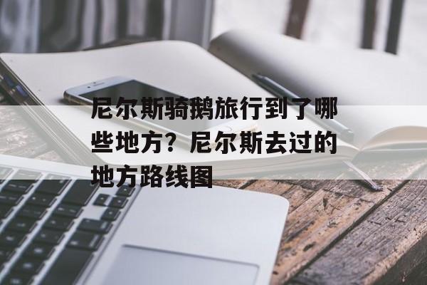 尼尔斯骑鹅旅行到了哪些地方？尼尔斯去过的地方路线图-第1张图片-