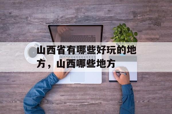 山西省有哪些好玩的地方，山西哪些地方-第1张图片-