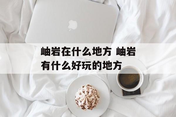岫岩在什么地方 岫岩有什么好玩的地方-第1张图片-