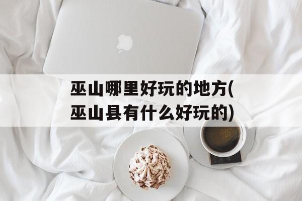 巫山哪里好玩的地方(巫山县有什么好玩的)-第1张图片-