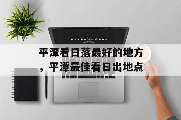 平潭看日落最好的地方，平潭最佳看日出地点-第1张图片-