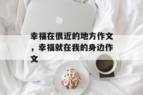 幸福在很近的地方作文，幸福就在我的身边作文-第1张图片-