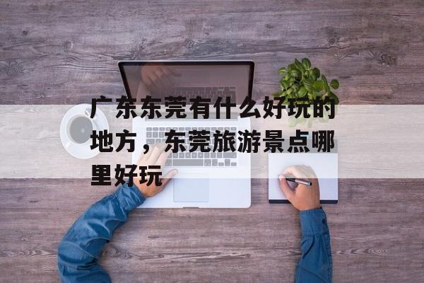广东东莞有什么好玩的地方，东莞旅游景点哪里好玩-第1张图片-