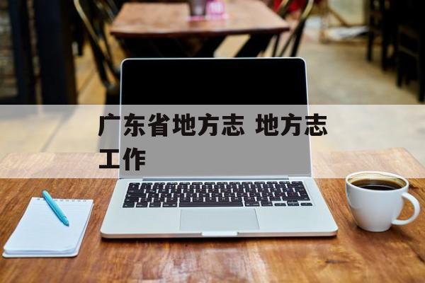 广东省地方志 地方志工作-第1张图片-
