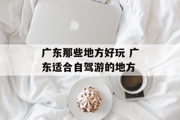 广东那些地方好玩 广东适合自驾游的地方-第1张图片-