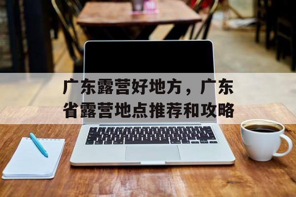 广东露营好地方，广东省露营地点推荐和攻略-第1张图片-
