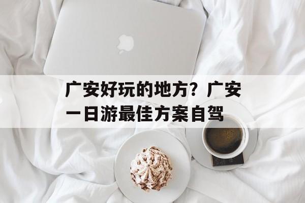 广安好玩的地方？广安一日游最佳方案自驾-第1张图片-