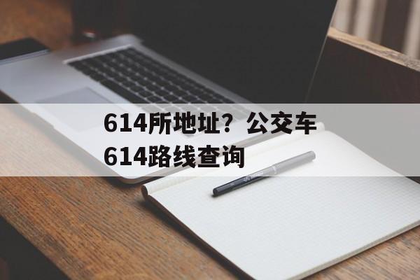 614所地址？公交车614路线查询-第1张图片-