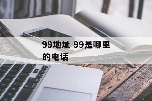 99地址 99是哪里的电话-第1张图片-