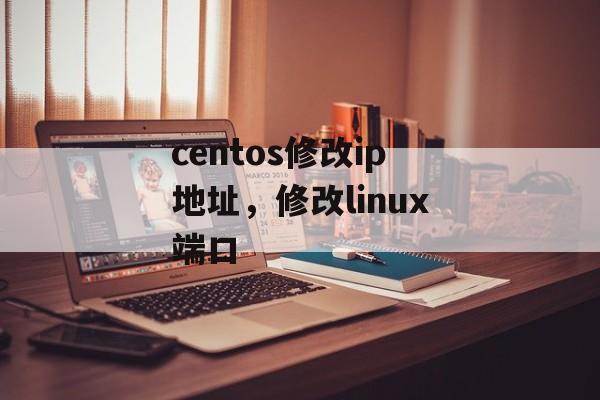 centos修改ip地址，修改linux端口-第1张图片-