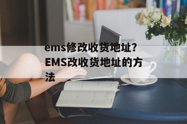 ems修改收货地址？EMS改收货地址的方法-第1张图片-