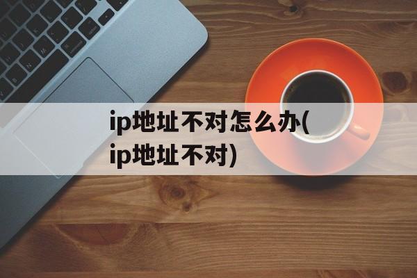 ip地址不对怎么办(ip地址不对)-第1张图片-