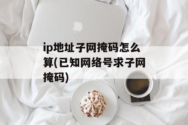 ip地址子网掩码怎么算(已知网络号求子网掩码)-第1张图片-