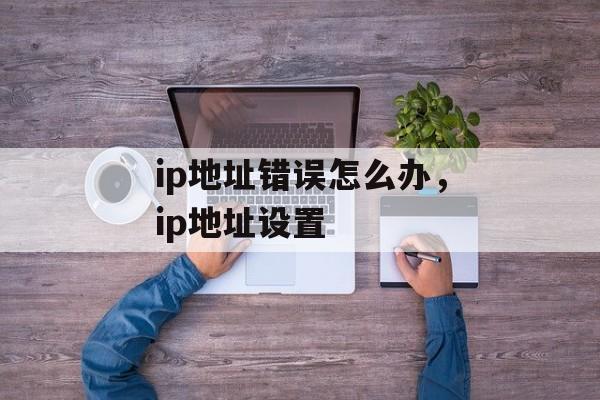 ip地址错误怎么办，ip地址设置-第1张图片-