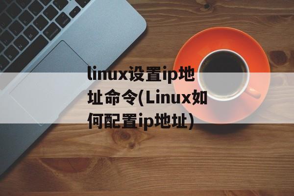 linux设置ip地址命令(Linux如何配置ip地址)-第1张图片-