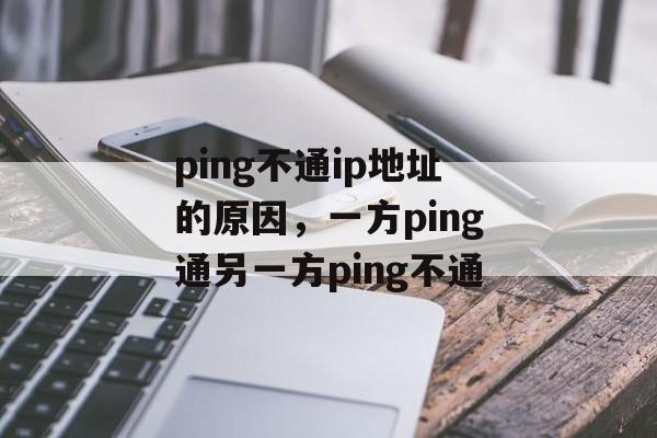 ping不通ip地址的原因，一方ping通另一方ping不通-第1张图片-