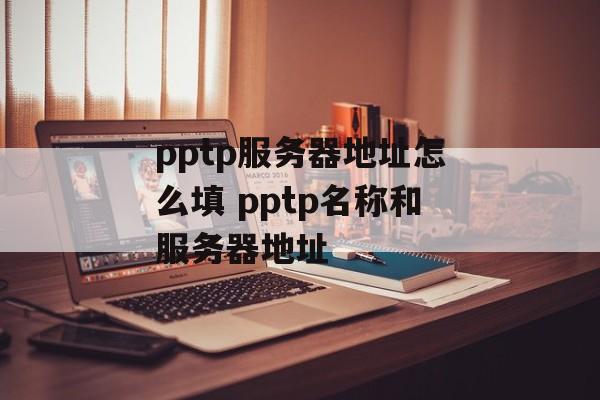 pptp服务器地址怎么填 pptp名称和服务器地址-第1张图片-