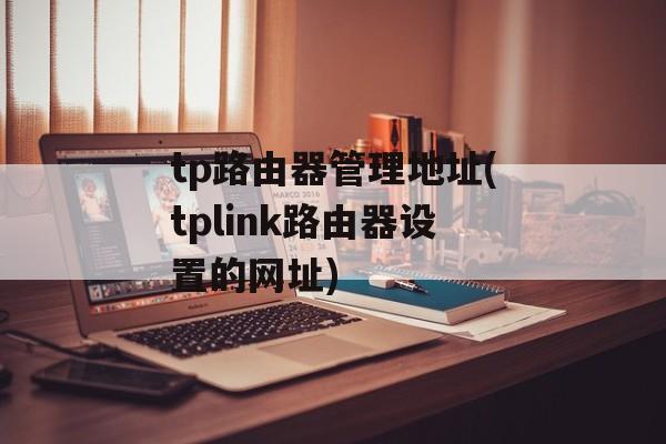 tp路由器管理地址(tplink路由器设置的网址)-第1张图片-