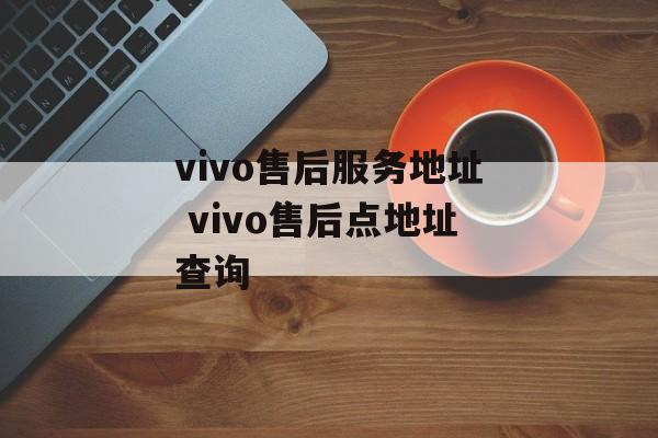 vivo售后服务地址 vivo售后点地址查询-第1张图片-