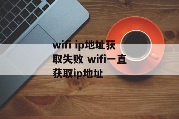 wifi ip地址获取失败 wifi一直获取ip地址-第1张图片-