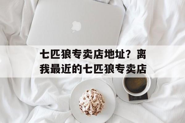 七匹狼专卖店地址？离我最近的七匹狼专卖店-第1张图片-