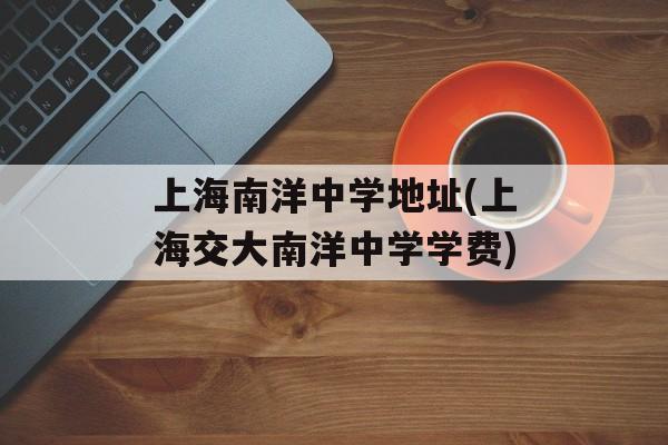 上海南洋中学地址(上海交大南洋中学学费)-第1张图片-