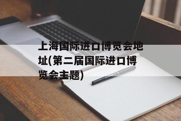 上海国际进口博览会地址(第二届国际进口博览会主题)-第1张图片-