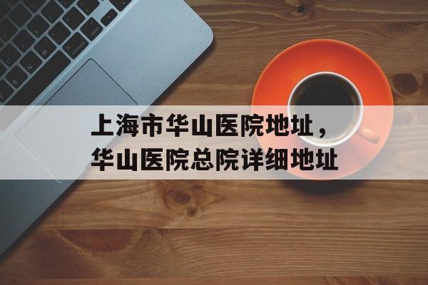 上海市华山医院地址，华山医院总院详细地址-第1张图片-