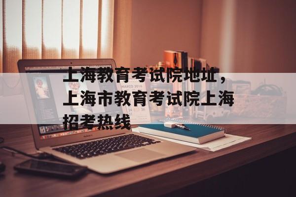 上海教育考试院地址，上海市教育考试院上海招考热线-第1张图片-