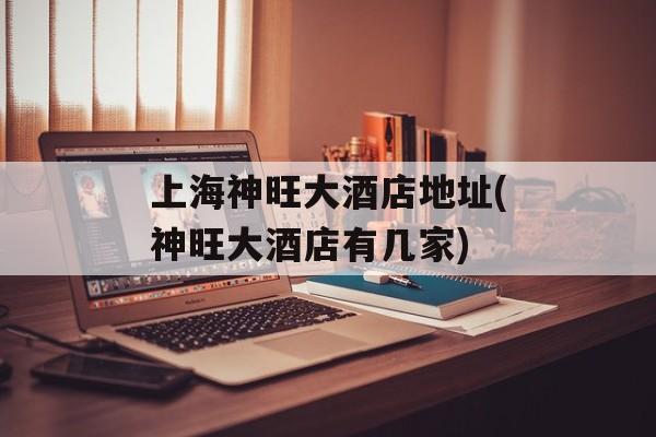 上海神旺大酒店地址(神旺大酒店有几家)-第1张图片-