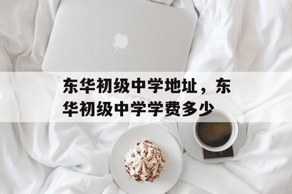 东华初级中学地址，东华初级中学学费多少-第1张图片-