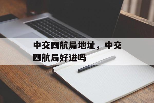中交四航局地址，中交四航局好进吗-第1张图片-