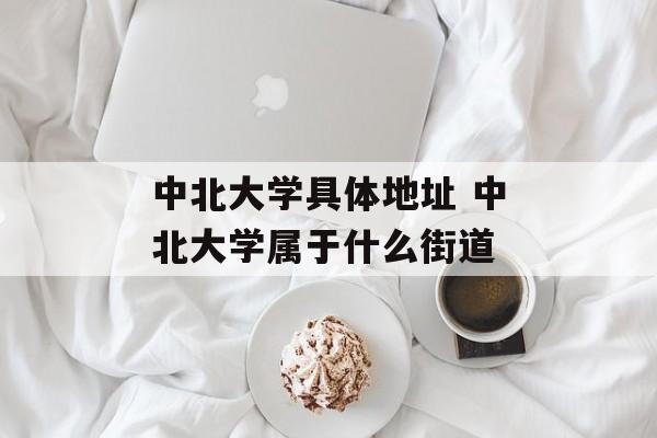 中北大学具体地址 中北大学属于什么街道-第1张图片-