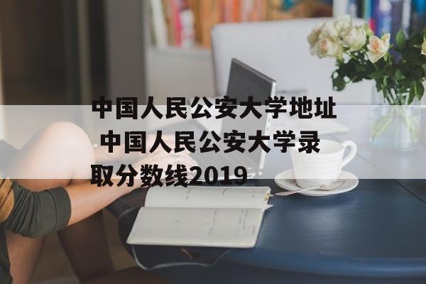 中国人民公安大学地址 中国人民公安大学录取分数线2019-第1张图片-