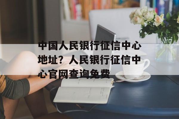 中国人民银行征信中心地址？人民银行征信中心官网查询免费-第1张图片-