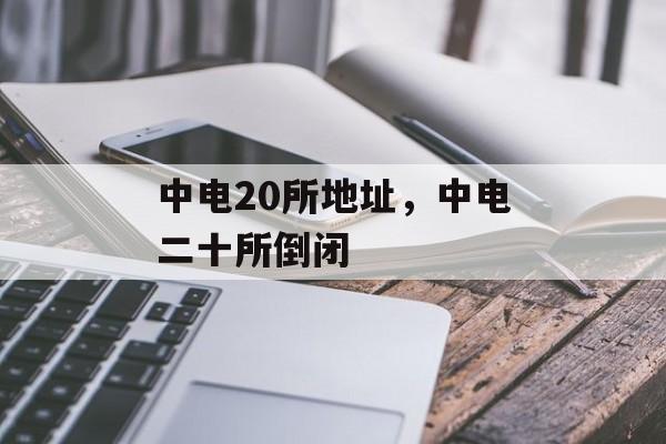 中电20所地址，中电二十所倒闭-第1张图片-
