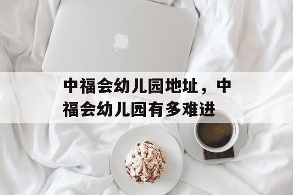 中福会幼儿园地址，中福会幼儿园有多难进-第1张图片-
