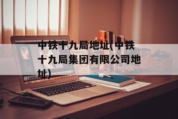 中铁十九局地址(中铁十九局集团有限公司地址)-第1张图片-