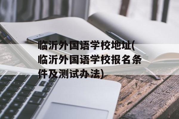 临沂外国语学校地址(临沂外国语学校报名条件及测试办法)-第1张图片-