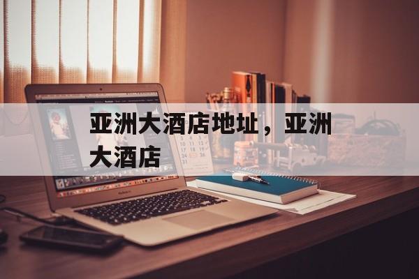 亚洲大酒店地址，亚洲大酒店-第1张图片-