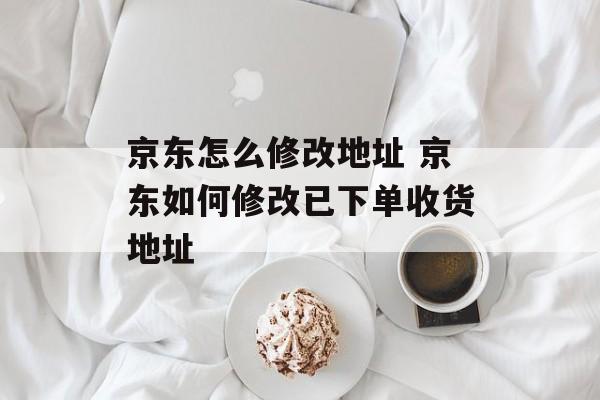 京东怎么修改地址 京东如何修改已下单收货地址-第1张图片-
