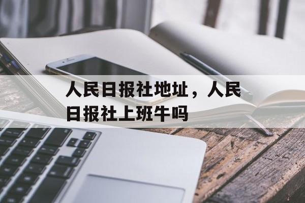 人民日报社地址，人民日报社上班牛吗-第1张图片-