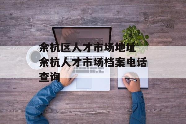 余杭区人才市场地址 余杭人才市场档案电话查询-第1张图片-