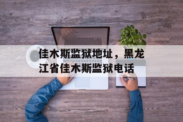 佳木斯监狱地址，黑龙江省佳木斯监狱电话-第1张图片-