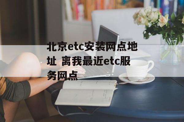 北京etc安装网点地址 离我最近etc服务网点-第1张图片-