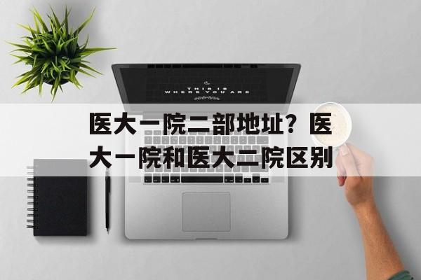 医大一院二部地址？医大一院和医大二院区别-第1张图片-
