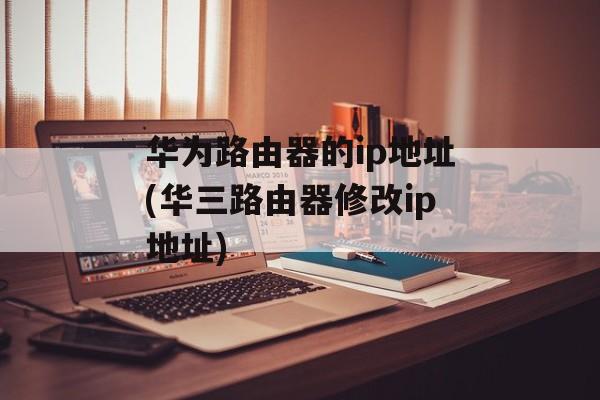 华为路由器的ip地址(华三路由器修改ip地址)-第1张图片-